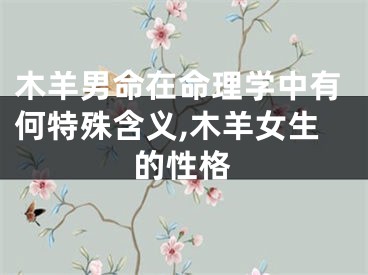 木羊男命在命理学中有何特殊含义,木羊女生的性格