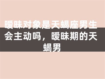 暧昧对象是天蝎座男生会主动吗，暧昧期的天蝎男