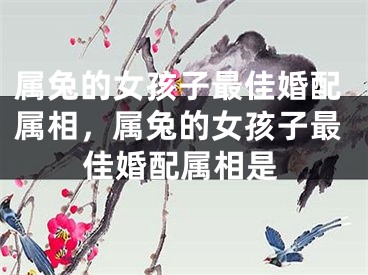 属兔的女孩子最佳婚配属相，属兔的女孩子最佳婚配属相是