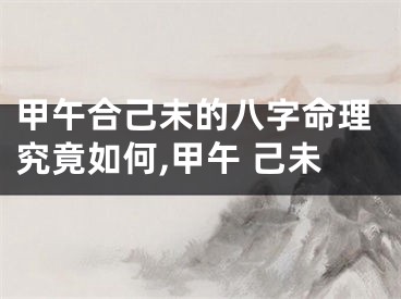 甲午合己未的八字命理究竟如何,甲午 己未
