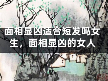 面相显凶适合短发吗女生，面相显凶的女人