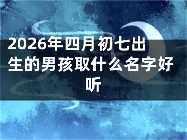 2026年四月初七出生的男孩取什么名字好听