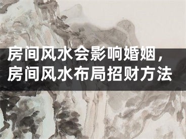房间风水会影响婚姻，房间风水布局招财方法