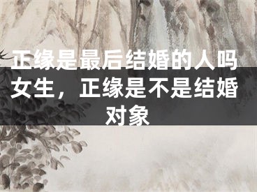 正缘是最后结婚的人吗女生，正缘是不是结婚对象