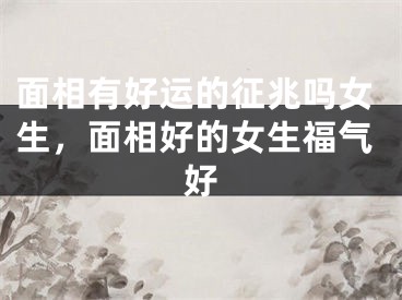 面相有好运的征兆吗女生，面相好的女生福气好