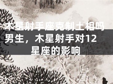 木星射手座克制土相吗男生，木星射手对12星座的影响