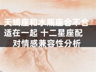 天蝎座和水瓶座合不合适在一起 十二星座配对情感兼容性分析