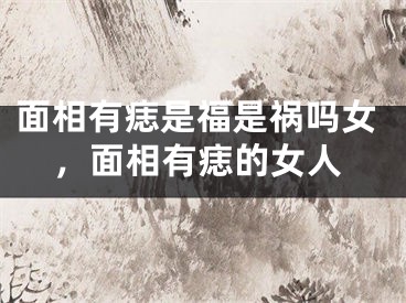 面相有痣是福是祸吗女，面相有痣的女人