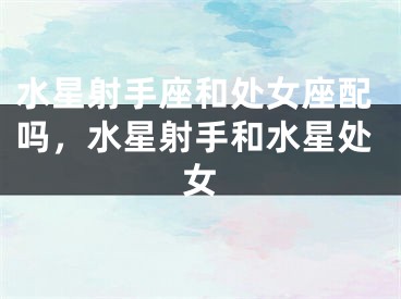 水星射手座和处女座配吗，水星射手和水星处女