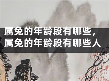 属兔的年龄段有哪些，属兔的年龄段有哪些人