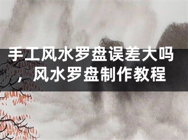 手工风水罗盘误差大吗，风水罗盘制作教程