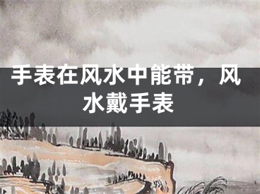 手表在风水中能带，风水戴手表
