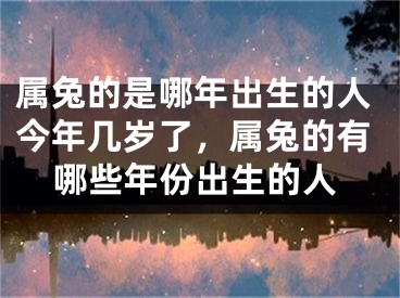 属兔的是哪年出生的人今年几岁了，属兔的有哪些年份出生的人