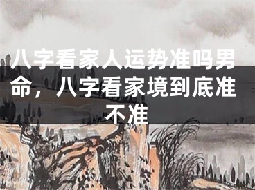 八字看家人运势准吗男命，八字看家境到底准不准