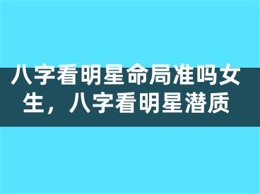 八字看明星命局准吗女生,八字看明星潜质