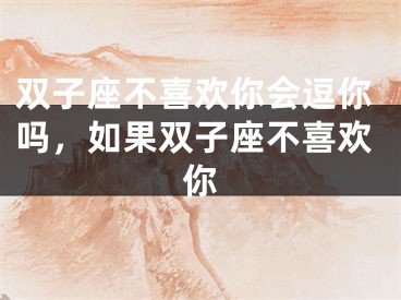 双子座不喜欢你会逗你吗，如果双子座不喜欢你