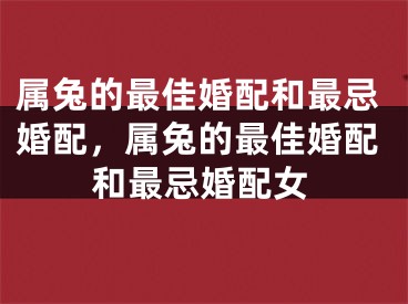 属兔的最佳婚配和最忌婚配，属兔的最佳婚配和最忌婚配女