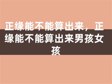 正缘能不能算出来，正缘能不能算出来男孩女孩