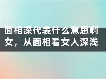 面相深代表什么意思啊女，从面相看女人深浅