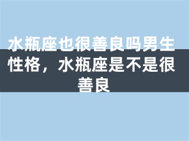 水瓶座也很善良吗男生性格，水瓶座是不是很善良