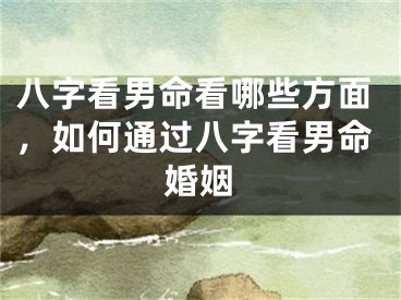 八字看男命看哪些方面，如何通过八字看男命婚姻