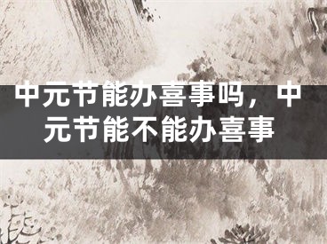 中元节能办喜事吗，中元节能不能办喜事