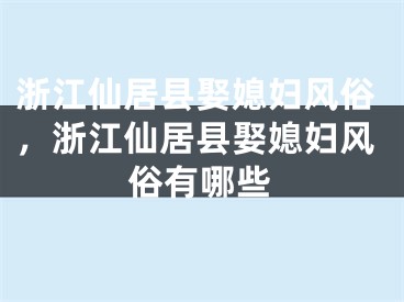 浙江仙居县娶媳妇风俗，浙江仙居县娶媳妇风俗有哪些