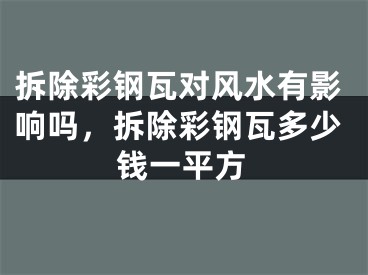 拆除彩钢瓦对风水有影响吗，拆除彩钢瓦多少钱一平方