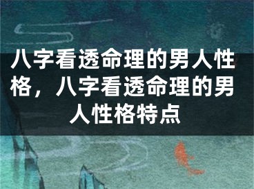八字看透命理的男人性格,八字看透命理的男人性格特点