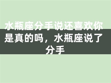 水瓶座分手说还喜欢你是真的吗，水瓶座说了分手