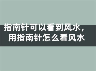 指南针可以看到风水，用指南针怎么看风水
