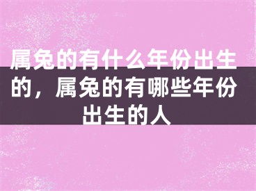 属兔的有什么年份出生的，属兔的有哪些年份出生的人