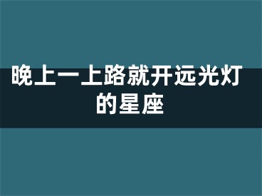 晚上一上路就开远光灯的星座
