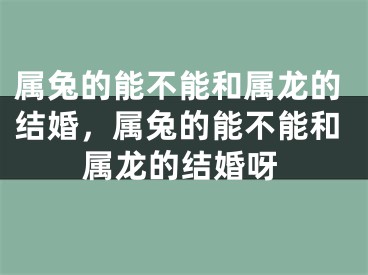 属兔的能不能和属龙的结婚，属兔的能不能和属龙的结婚呀