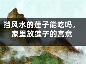 挡风水的莲子能吃吗，家里放莲子的寓意