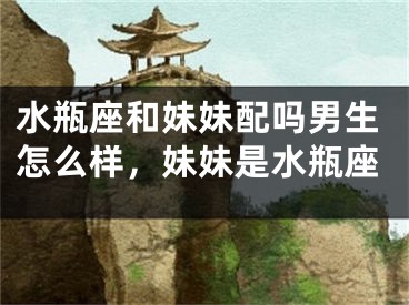 水瓶座和妹妹配吗男生怎么样，妹妹是水瓶座