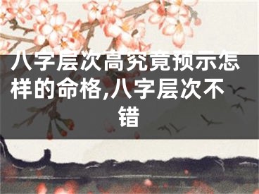 八字层次高究竟预示怎样的命格,八字层次不错