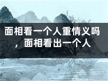 面相看一个人重情义吗，面相看出一个人
