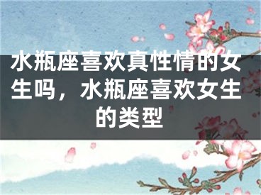 水瓶座喜欢真性情的女生吗,水瓶座喜欢女生的类型