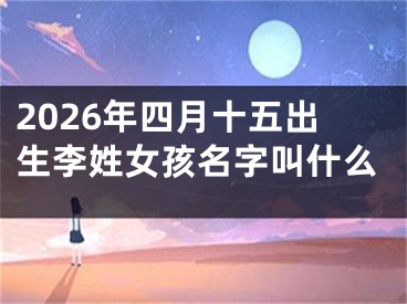 2026年四月十五出生李姓女孩名字叫什么