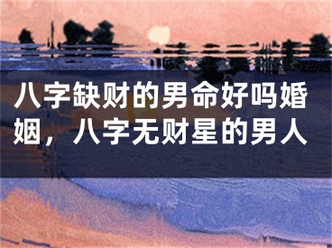 八字缺财的男命好吗婚姻，八字无财星的男人
