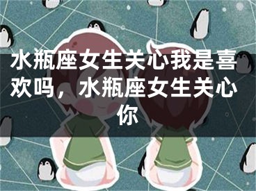 水瓶座女生关心我是喜欢吗,水瓶座女生关心你