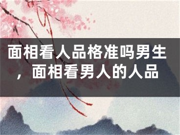 面相看人品格准吗男生，面相看男人的人品