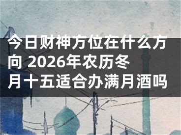 今日财神方位在什么方向 2026年农历冬月十五适合办满月酒吗