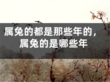 属兔的都是那些年的，属兔的是哪些年