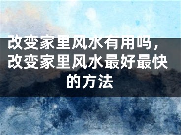 改变家里风水有用吗，改变家里风水最好最快的方法