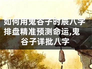 如何用鬼谷子时辰八字排盘精准预测命运,鬼谷子详批八字