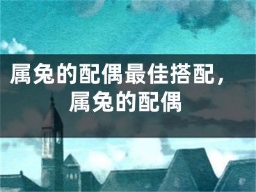 属兔的配偶最佳搭配，属兔的配偶