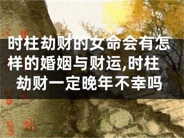 时柱劫财的女命会有怎样的婚姻与财运,时柱劫财一定晚年不幸吗