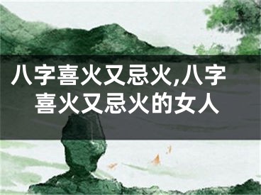 八字喜火又忌火,八字喜火又忌火的女人